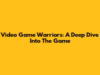 Video Game Warriors: A Deep Dive Into The Game