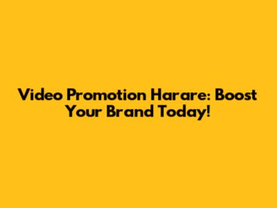 Video Promotion Harare: Boost Your Brand Today!