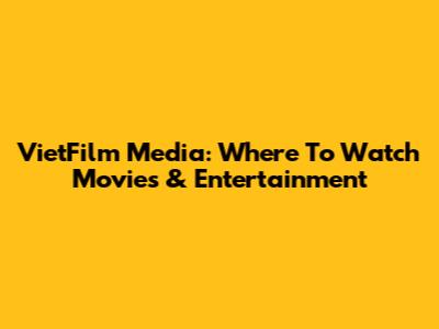 VietFilm Media: Where To Watch Movies & Entertainment