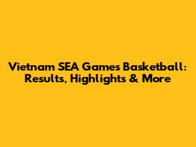 Vietnam SEA Games Basketball: Results, Highlights & More