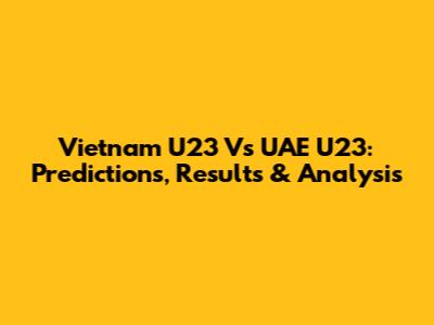 Vietnam U23 Vs UAE U23: Predictions, Results & Analysis