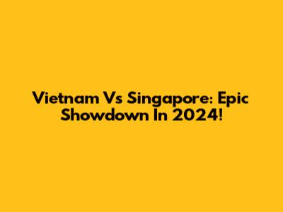 Vietnam Vs Singapore: Epic Showdown In 2024!