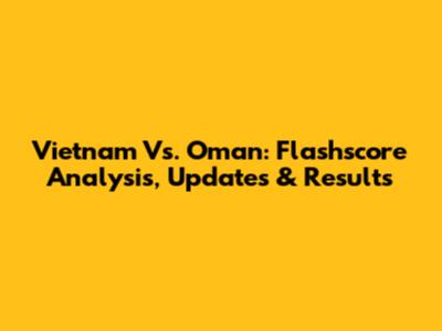 Vietnam Vs. Oman: Flashscore Analysis, Updates & Results