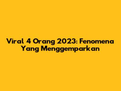 Viral 4 Orang 2023: Fenomena Yang Menggemparkan