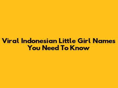 Viral Indonesian Little Girl Names You Need To Know
