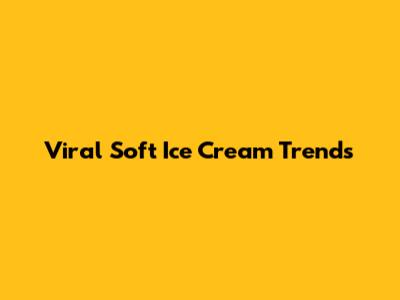 Viral Soft Ice Cream Trends