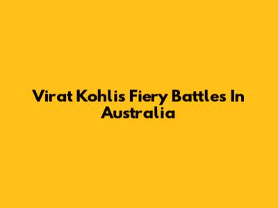 Virat Kohli's Fiery Battles In Australia
