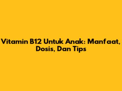Vitamin B12 Untuk Anak: Manfaat, Dosis, Dan Tips