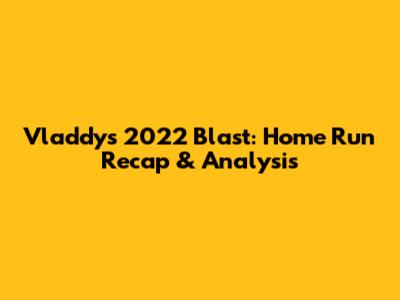 Vladdy's 2022 Blast: Home Run Recap & Analysis