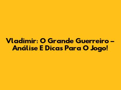 Vladimir: O Grande Guerreiro – Análise E Dicas Para O Jogo!