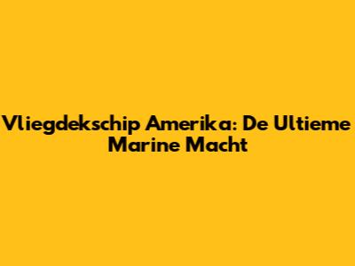Vliegdekschip Amerika: De Ultieme Marine Macht