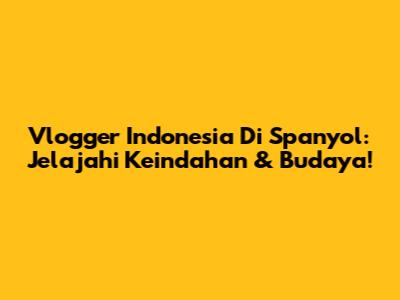 Vlogger Indonesia Di Spanyol: Jelajahi Keindahan & Budaya!