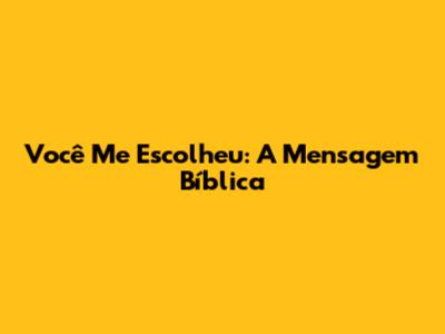 Você Me Escolheu: A Mensagem Bíblica