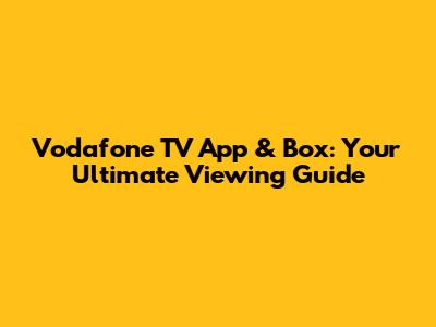Vodafone TV App & Box: Your Ultimate Viewing Guide