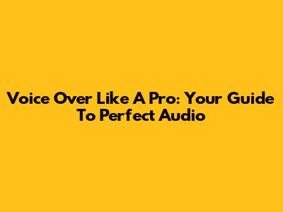 Voice Over Like A Pro: Your Guide To Perfect Audio
