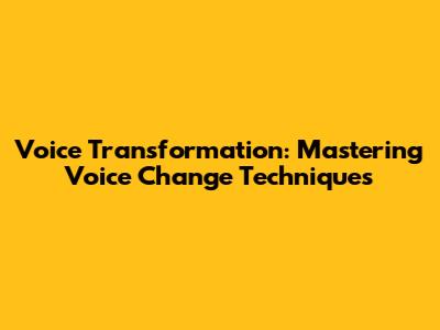 Voice Transformation: Mastering Voice Change Techniques