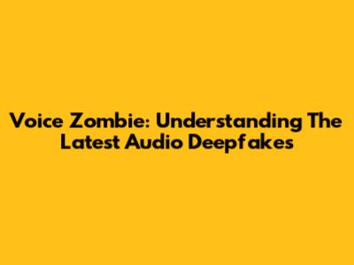Voice Zombie: Understanding The Latest Audio Deepfakes