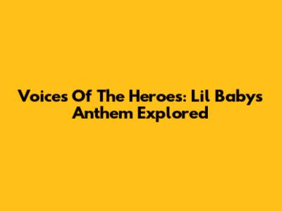 Voices Of The Heroes: Lil Baby's Anthem Explored