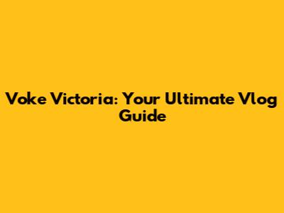 Voke Victoria: Your Ultimate Vlog Guide