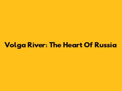 Volga River: The Heart Of Russia