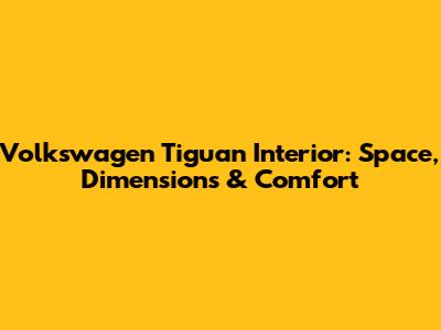 Volkswagen Tiguan Interior: Space, Dimensions & Comfort