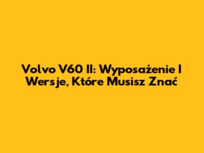 Volvo V60 II: Wyposażenie I Wersje, Które Musisz Znać