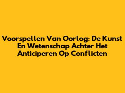 Voorspellen Van Oorlog: De Kunst En Wetenschap Achter Het Anticiperen Op Conflicten