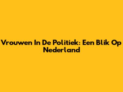 Vrouwen In De Politiek: Een Blik Op Nederland