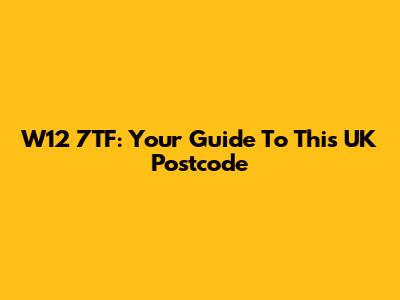 W12 7TF: Your Guide To This UK Postcode