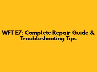 WFT E7: Complete Repair Guide & Troubleshooting Tips