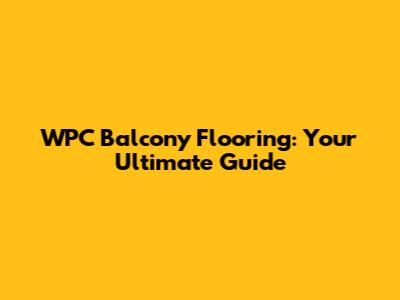 WPC Balcony Flooring: Your Ultimate Guide