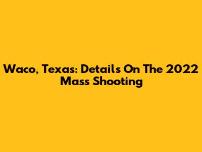 Waco, Texas: Details On The 2022 Mass Shooting