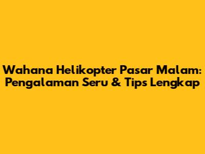 Wahana Helikopter Pasar Malam: Pengalaman Seru & Tips Lengkap