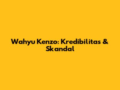 Wahyu Kenzo: Kredibilitas & Skandal
