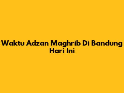 Waktu Adzan Maghrib Di Bandung Hari Ini