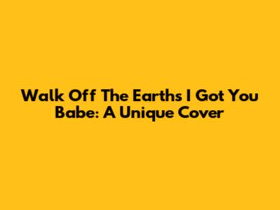 Walk Off The Earth's 'I Got You Babe': A Unique Cover