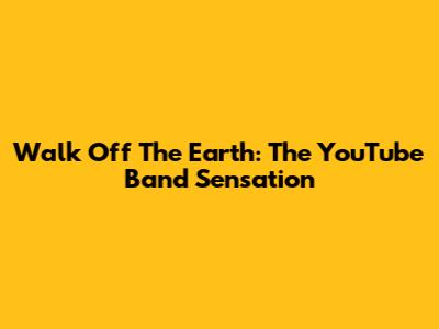 Walk Off The Earth: The YouTube Band Sensation