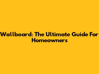 Wallboard: The Ultimate Guide For Homeowners