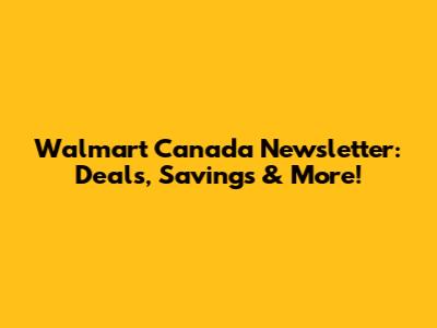 Walmart Canada Newsletter: Deals, Savings & More!