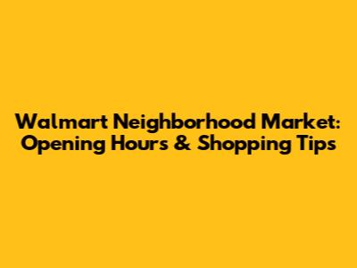Walmart Neighborhood Market: Opening Hours & Shopping Tips