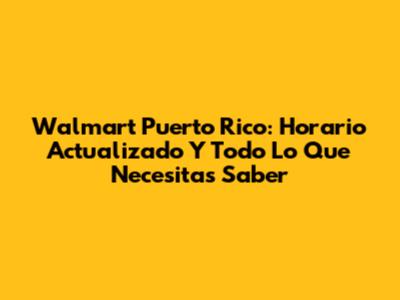 Walmart Puerto Rico: Horario Actualizado Y Todo Lo Que Necesitas Saber