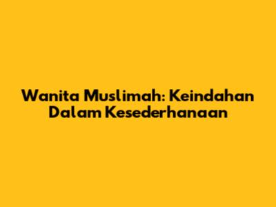 Wanita Muslimah: Keindahan Dalam Kesederhanaan