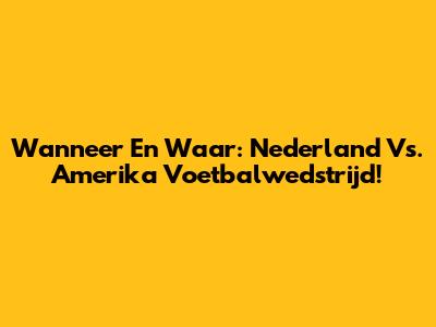 Wanneer En Waar: Nederland Vs. Amerika Voetbalwedstrijd!