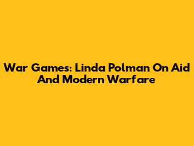 War Games: Linda Polman On Aid And Modern Warfare