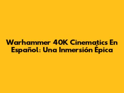 Warhammer 40K Cinematics En Español: Una Inmersión Épica