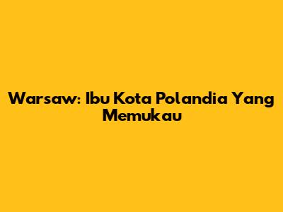 Warsaw: Ibu Kota Polandia Yang Memukau