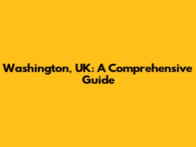 Washington, UK: A Comprehensive Guide