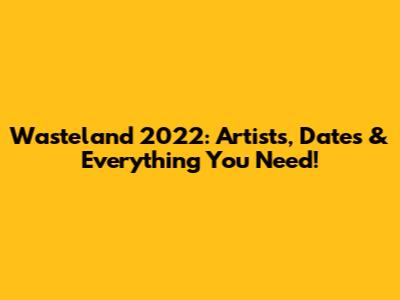 Wasteland 2022: Artists, Dates & Everything You Need!