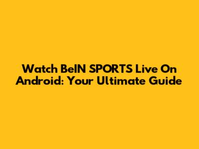Watch BeIN SPORTS Live On Android: Your Ultimate Guide
