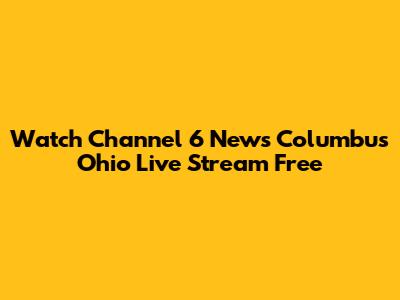 Watch Channel 6 News Columbus Ohio Live Stream Free